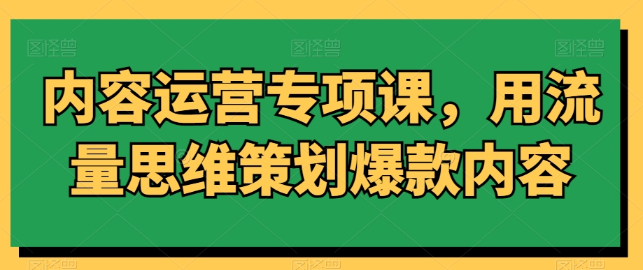 内容运营专项课，用流量思维策划爆款内容-小柒笔记