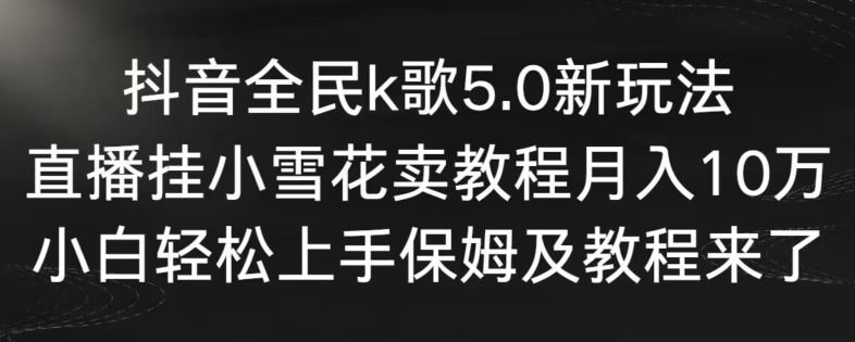 抖音全民k歌5.0新玩法，直播挂小雪花卖教程月入10万，小白轻松上手，保姆及教程来了【揭秘】-小柒笔记