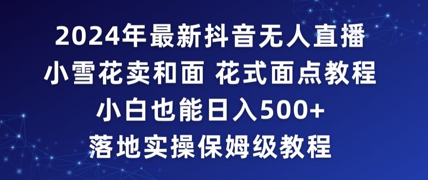 2024年抖音最新无人直播小雪花卖和面、花式面点教程小白也能日入500+落地实操保姆级教程【揭秘】-小柒笔记