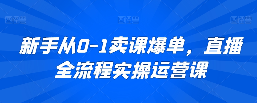 新手从0-1卖课爆单，直播全流程实操运营课-小柒笔记