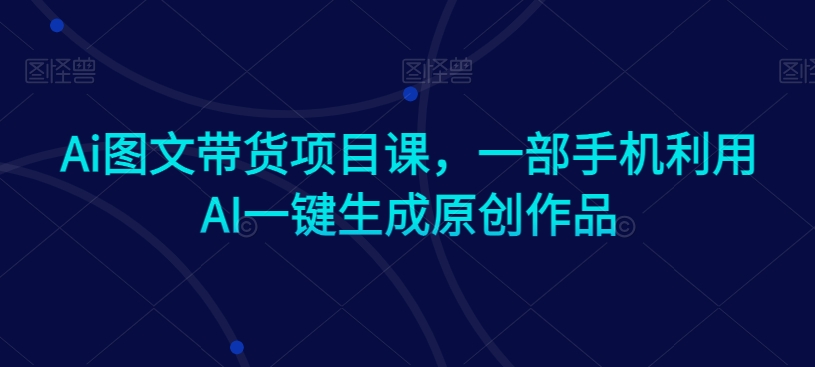 Ai图文带货项目课，一部手机利用AI一键生成原创作品-小柒笔记