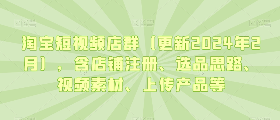 淘宝短视频店群（更新2024年2月），含店铺注册、选品思路、视频素材、上传产品等-小柒笔记