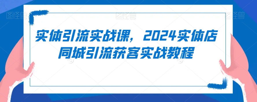 实体引流实战课，2024实体店同城引流获客实战教程-小柒笔记