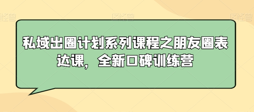 私域出圈计划系列课程之朋友圈表达课，全新口碑训练营-小柒笔记