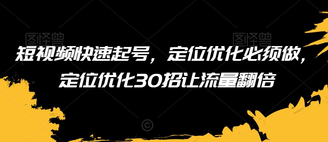 短视频快速起号，定位优化必须做，定位优化30招让流量翻倍-小柒笔记