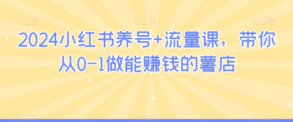 2024小红书养号+流量课，带你从0-1做能赚钱的薯店-小柒笔记