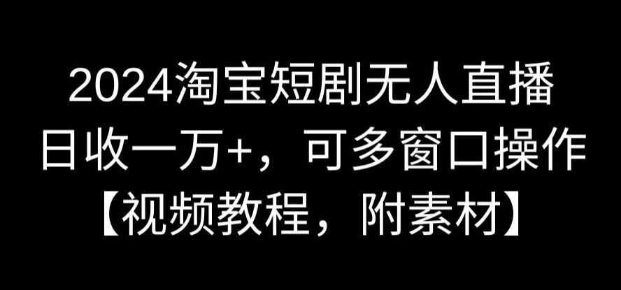 2024淘宝短剧无人直播，日收一万+，可多窗口操作【视频教程，附素材】【揭秘】-小柒笔记