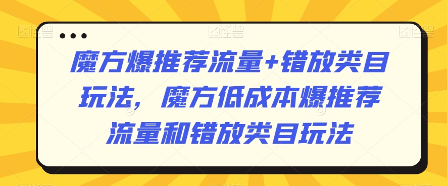 魔方爆推荐流量+错放类目玩法，魔方低成本爆推荐流量和错放类目玩法-小柒笔记