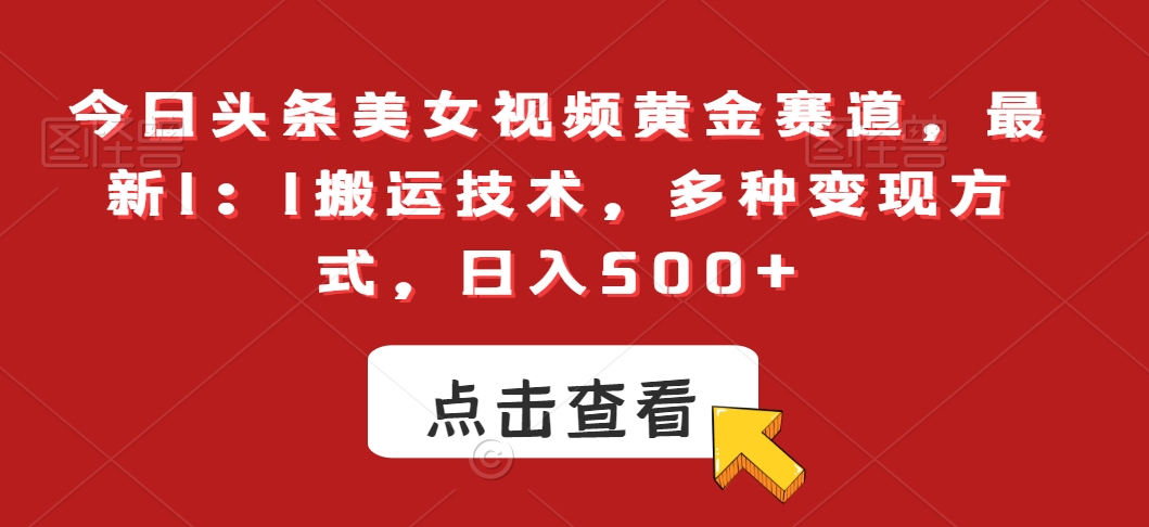 今日头条美女视频黄金赛道，最新1：1搬运技术，多种变现方式，日入500+【揭秘】-小柒笔记