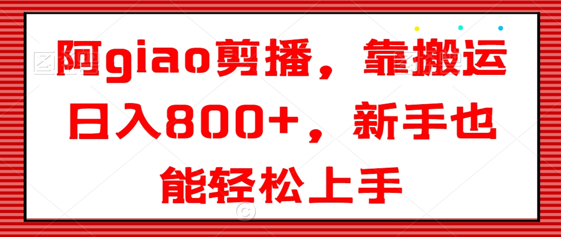 阿giao剪播，靠搬运日入800+，新手也能轻松上手【揭秘】-小柒笔记