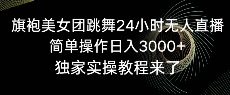 旗袍美女团跳舞24小时无人直播，简单操作日入3000+，独家实操教程来了【揭秘】-小柒笔记