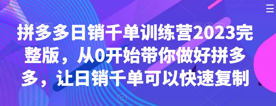 拼多多日销千单训练营2023完整版，从0开始带你做好拼多多，让日销千单可以快速复制-小柒笔记