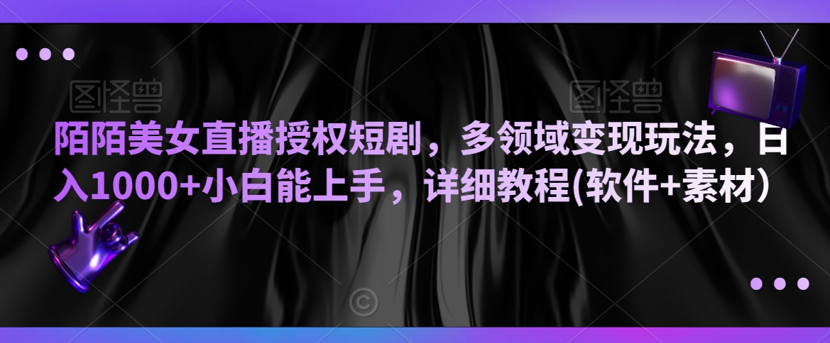 陌陌美女直播授权短剧，多领域变现玩法，日入1000+小白能上手，详细教程(软件+素材）【揭秘】-小柒笔记