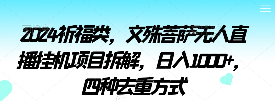 2024祈福类，文殊菩萨无人直播挂机项目拆解，日入1000+，四种去重方式【揭秘】-小柒笔记