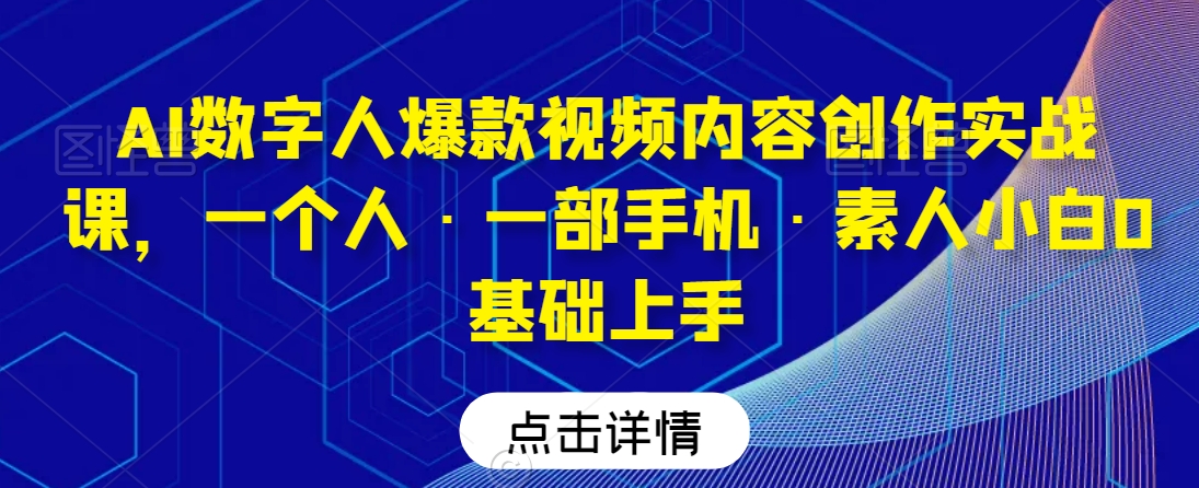 AI数字人爆款视频内容创作实战课，一个人·一部手机·素人小白0基础上手-小柒笔记