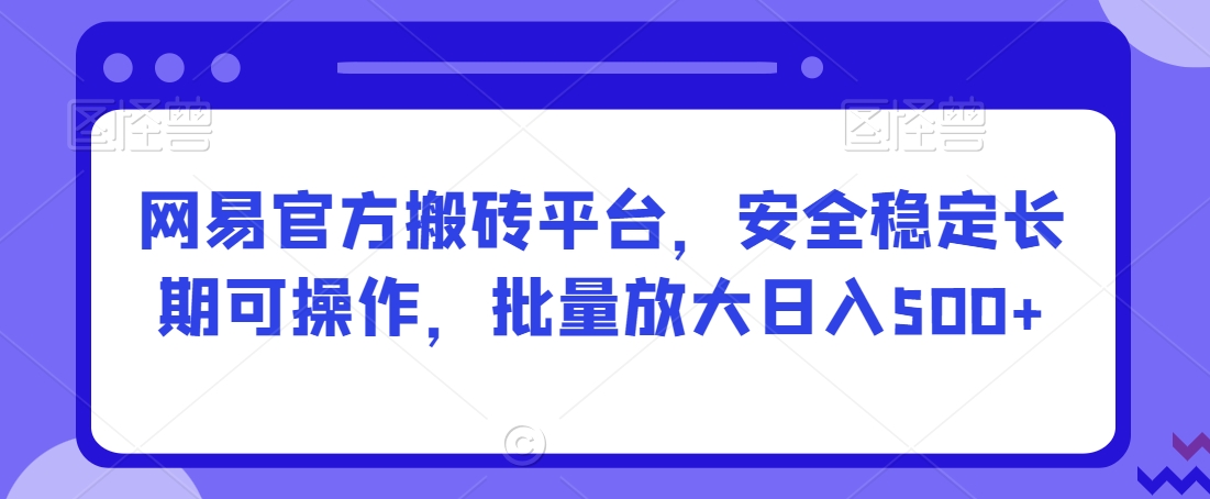 网易官方搬砖平台，安全稳定长期可操作，批量放大日入500+【揭秘】-小柒笔记