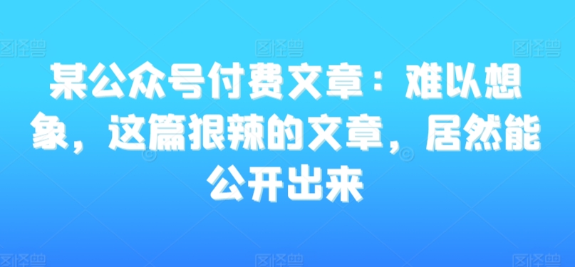 某公众号付费文章：难以想象，这篇狠辣的文章，居然能公开出来-小柒笔记