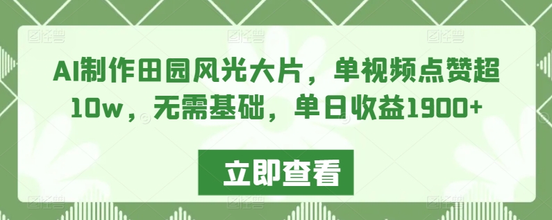 AI制作田园风光大片，单视频点赞超10w，无需基础，单日收益1900+【揭秘】-小柒笔记