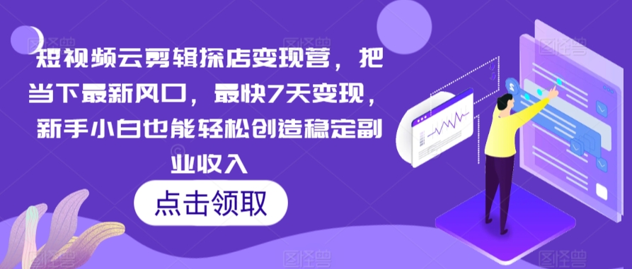 短视频云剪辑探店变现营，把当下最新风口，最快7天变现，新手小白也能轻松创造稳定副业收入-小柒笔记