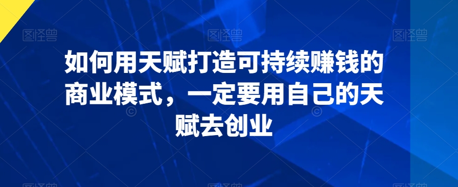 如何用天赋打造可持续赚钱的商业模式，一定要用自己的天赋去创业-小柒笔记