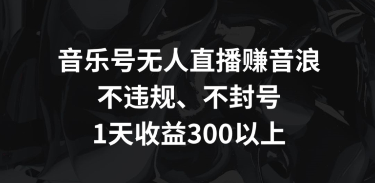 音乐号无人直播赚音浪，不违规、不封号，1天收益300+【揭秘】-小柒笔记