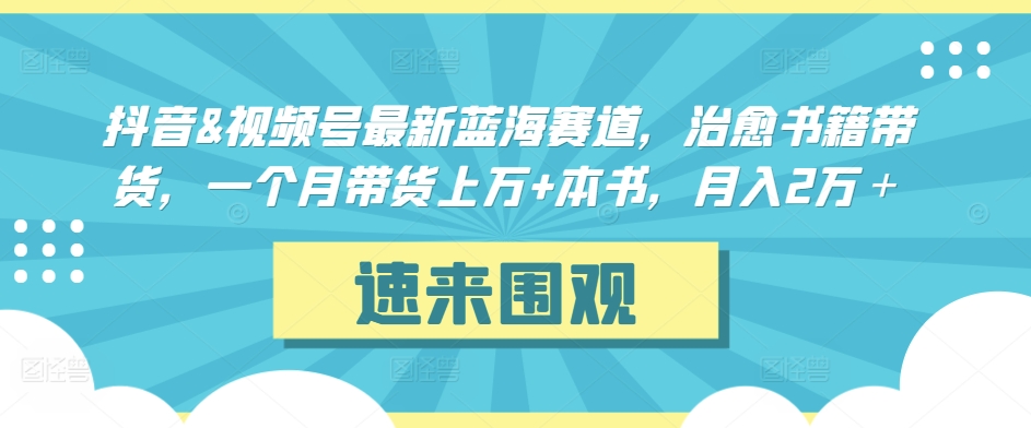 抖音&视频号最新蓝海赛道，治愈书籍带货，一个月带货上万+本书，月入2万＋【揭秘】-小柒笔记