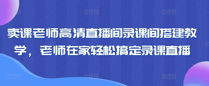 卖课老师高清直播间录课间搭建教学，老师在家轻松搞定录课直播-小柒笔记