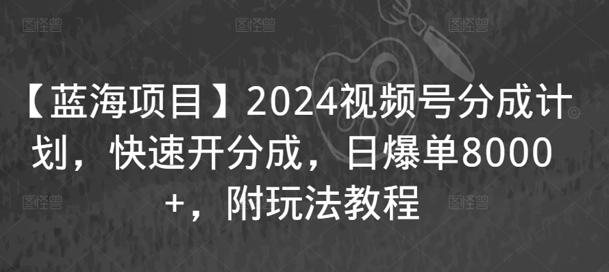 【蓝海项目】2024视频号分成计划，快速开分成，日爆单8000+，附玩法教程-小柒笔记