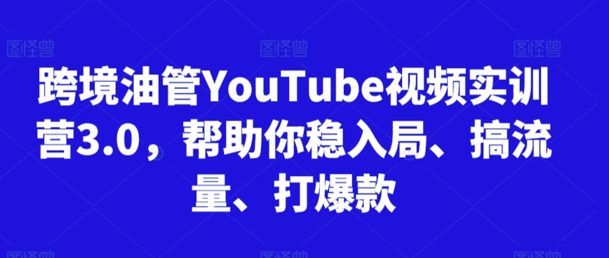 跨境油管YouTube视频实训营3.0，帮助你稳入局、搞流量、打爆款-小柒笔记