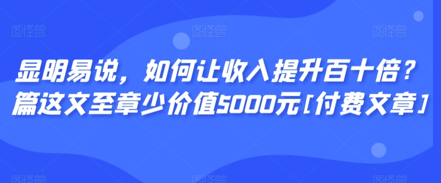 显明易说，如何让收入提升百十倍？‮篇这‬文‮至章‬少价值5000元[付费文章]-小柒笔记