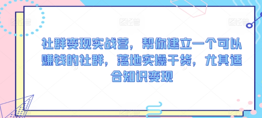 社群变现实战营，帮你建立一个可以赚钱的社群，落地实操干货，尤其适合知识变现-小柒笔记