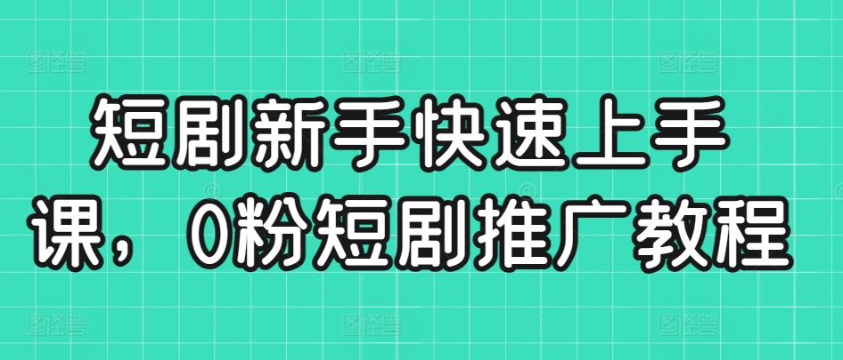 短剧新手快速上手课，0粉短剧推广教程-小柒笔记