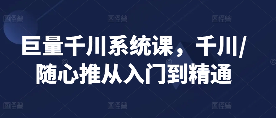 巨量千川系统课，千川/随心推从入门到精通-小柒笔记