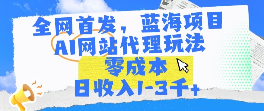 全网首发，蓝海项目，AI网站代理玩法，零成本日收入1-3千+【揭秘】-小柒笔记