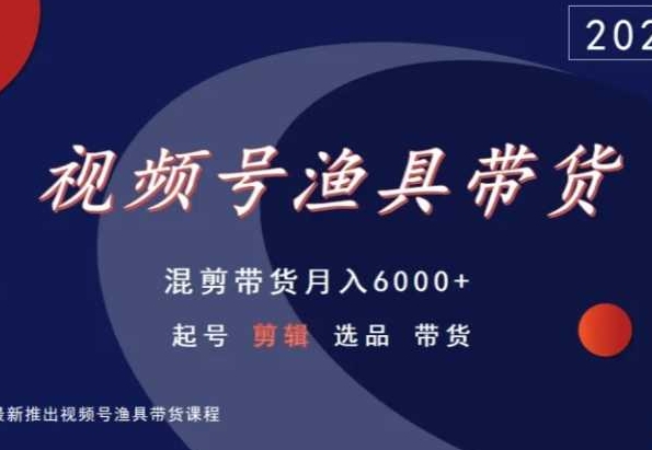 视频号渔具带货，混剪带货月入6000+，起号剪辑选品带货-小柒笔记