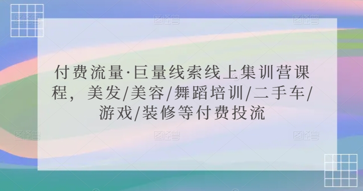 付费流量·巨量线索线上集训营课程，美发/美容/舞蹈培训/二手车/游戏/装修等付费投流-小柒笔记