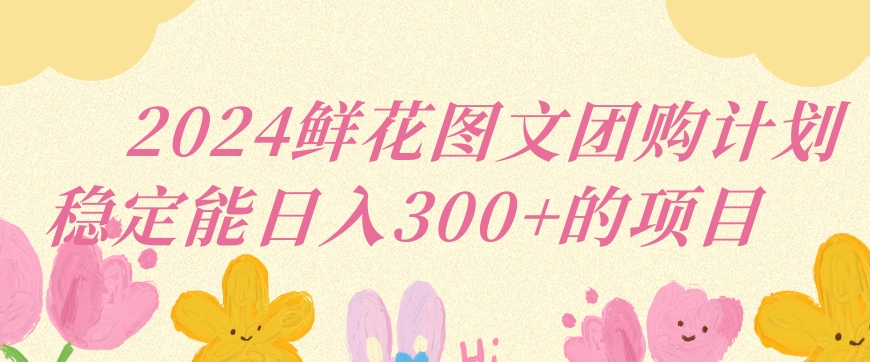 2024鲜花图文团购计划小白能稳定每日收入三位数的项目【揭秘】-小柒笔记