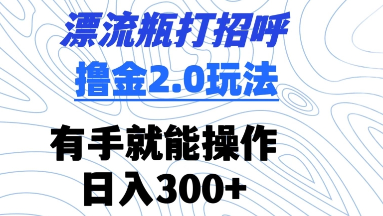 漂流瓶打招呼撸金2.0玩法，有手就能做，日入300+【揭秘】-小柒笔记