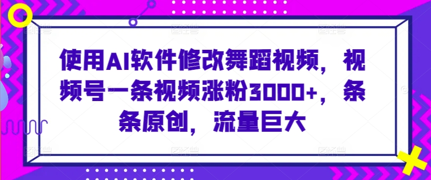 使用AI软件修改舞蹈视频，视频号一条视频涨粉3000+，条条原创，流量巨大【揭秘】-小柒笔记