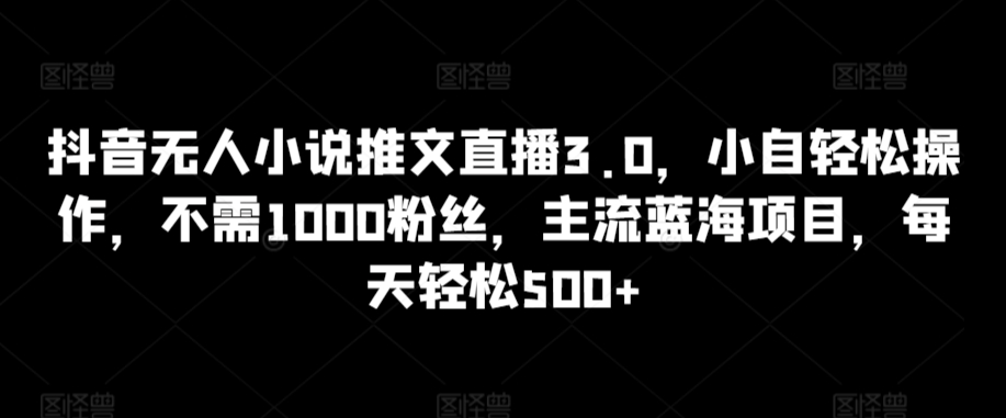 抖音无人小说推文直播3.0，小自轻松操作，不需1000粉丝，主流蓝海项目，每天轻松500+【揭秘】-小柒笔记