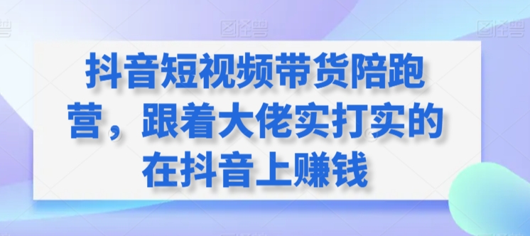 抖音短视频带货陪跑营，跟着大佬实打实的在抖音上赚钱-小柒笔记