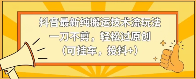 抖音最新纯搬运技术流玩法，一刀不剪，轻松过原创（可挂车，投抖+）【揭秘】-小柒笔记