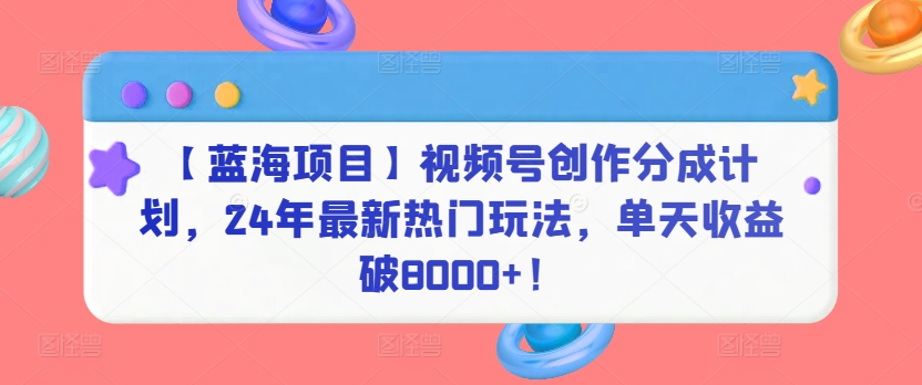 【蓝海项目】视频号创作分成计划，24年最新热门玩法，单天收益破8000+！【揭秘】-小柒笔记