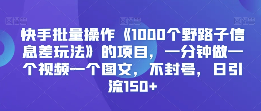 快手批量操作《1000个野路子信息差玩法》的项目，一分钟做一个视频一个图文，不封号，日引流150+【揭秘】-小柒笔记