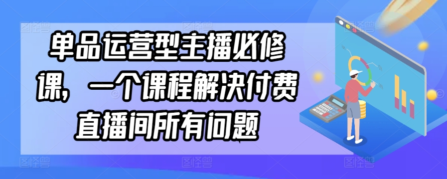 单品运营型主播必修课，一个课程解决付费直播间所有问题-小柒笔记