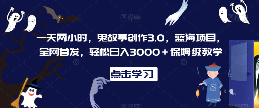 一天两小时，鬼故事创作3.0，蓝海项目，全网首发，轻松日入3000＋保姆级教学【揭秘】-小柒笔记