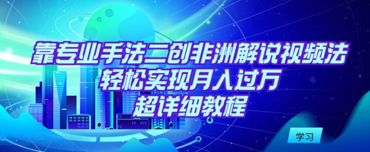 靠专业手法二创非洲解说视频玩法，轻松实现月入过万，超详细教程【揭秘】-小柒笔记