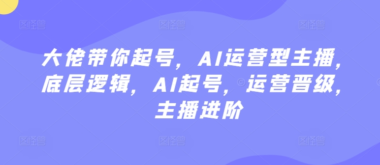 大佬带你起号，AI运营型主播，底层逻辑，AI起号，运营晋级，主播进阶-小柒笔记