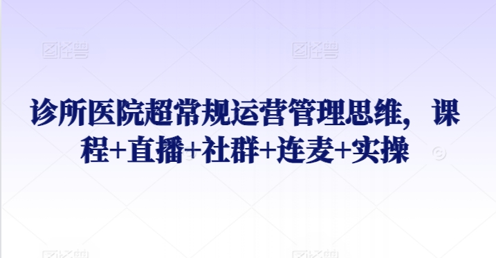 诊所医院超常规运营管理思维，课程+直播+社群+连麦+实操-小柒笔记