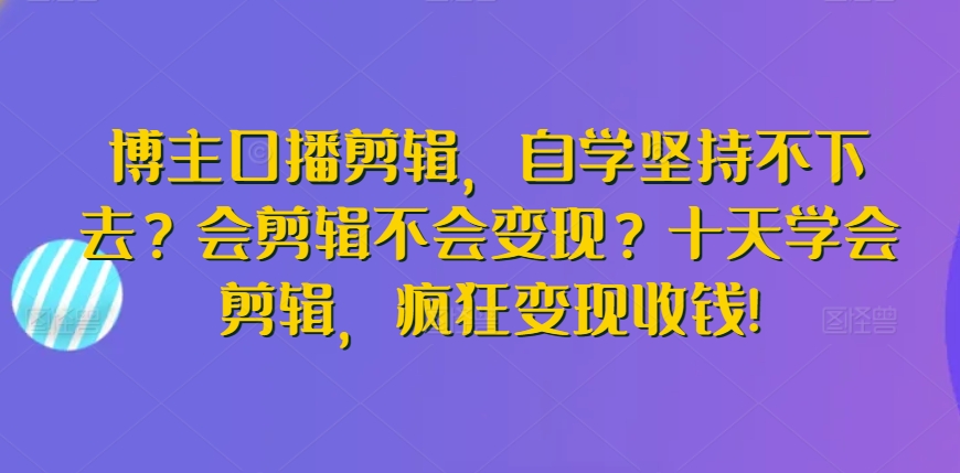 博主口播剪辑，自学坚持不下去？会剪辑不会变现？十天学会剪辑，疯狂变现收钱!-小柒笔记